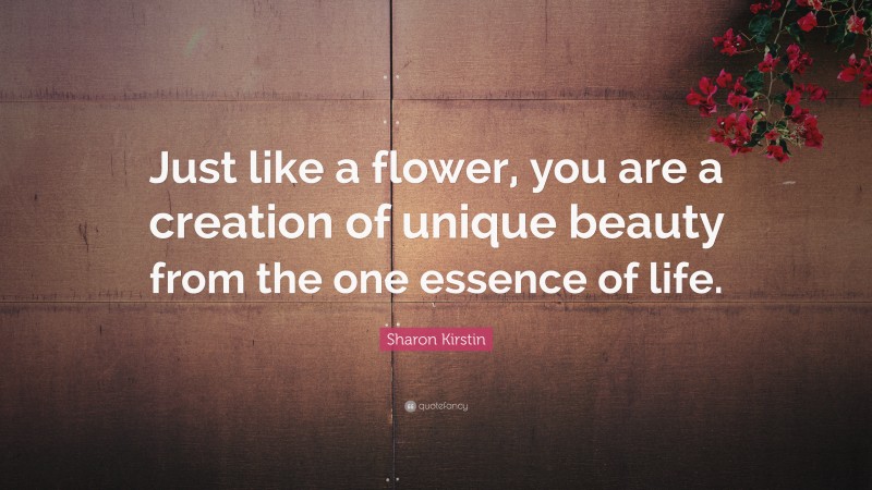 Sharon Kirstin Quote: “Just like a flower, you are a creation of unique beauty from the one essence of life.”