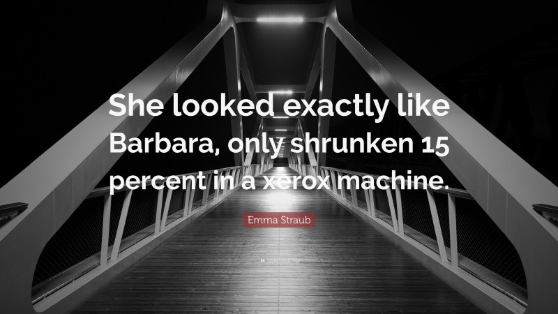 Emma Straub Quote: “She looked exactly like Barbara, only shrunken 15 percent in a xerox machine.”