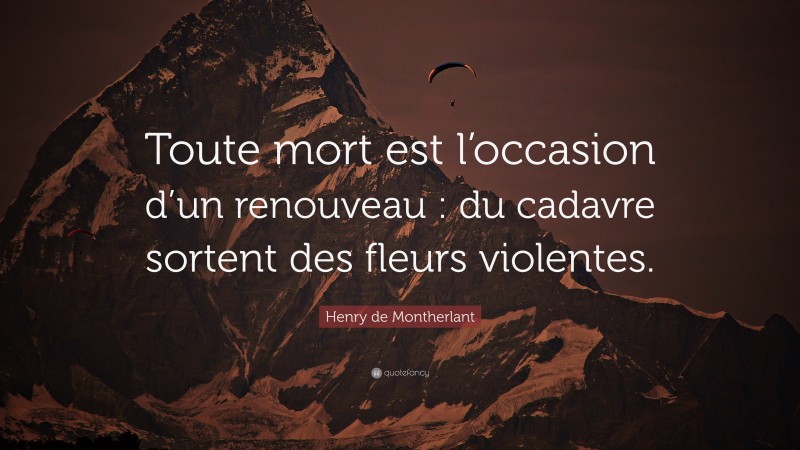 Henry de Montherlant Quote: “Toute mort est l’occasion d’un renouveau : du cadavre sortent des fleurs violentes.”