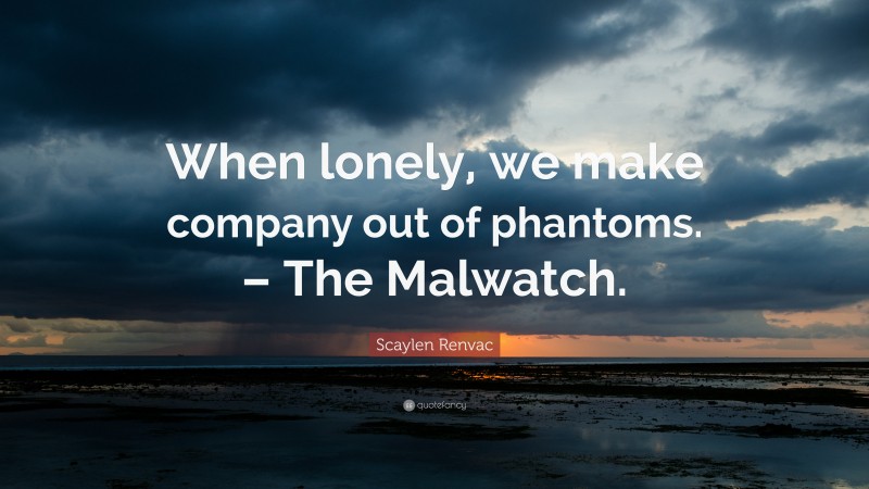Scaylen Renvac Quote: “When lonely, we make company out of phantoms. – The Malwatch.”