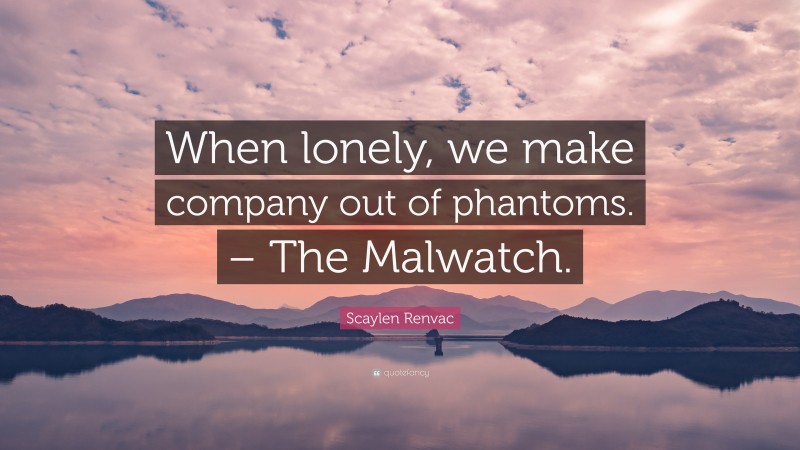 Scaylen Renvac Quote: “When lonely, we make company out of phantoms. – The Malwatch.”