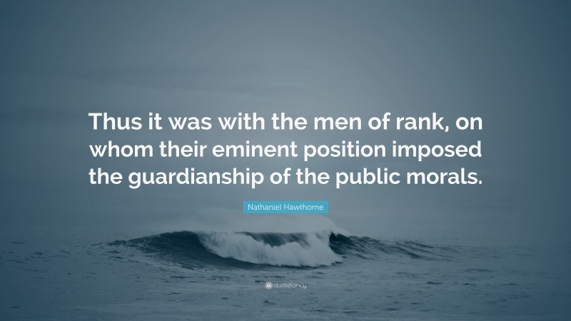 Nathaniel Hawthorne Quote: “Thus it was with the men of rank, on whom their eminent position imposed the guardianship of the public morals.”