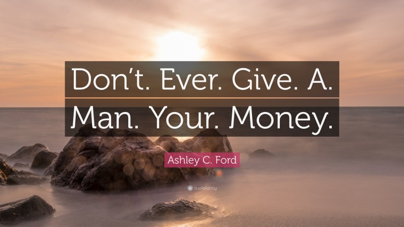 Ashley C. Ford Quote: “Don’t. Ever. Give. A. Man. Your. Money.”