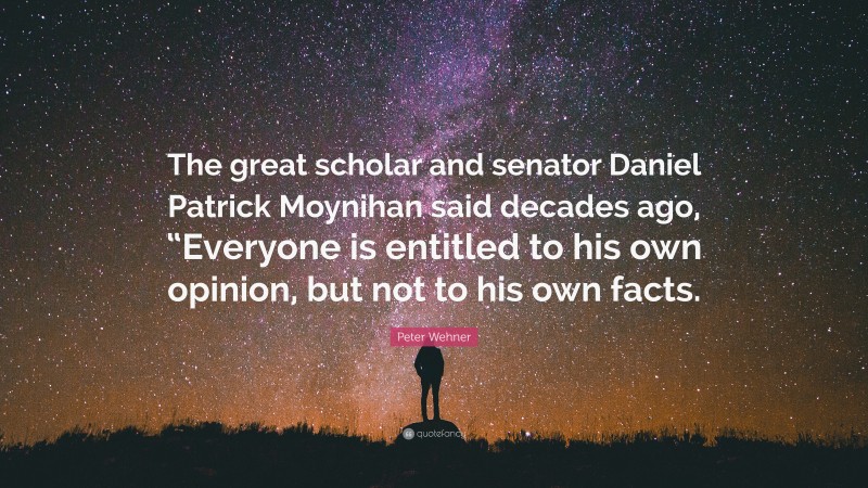 Peter Wehner Quote: “The great scholar and senator Daniel Patrick Moynihan said decades ago, “Everyone is entitled to his own opinion, but not to his own facts.”