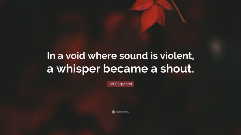 Kel Carpenter Quote: “In a void where sound is violent, a whisper became a shout.”