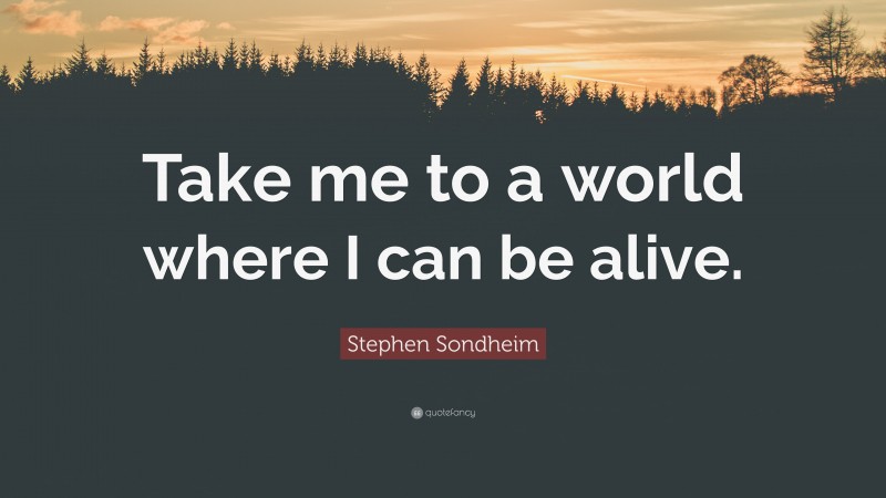 Stephen Sondheim Quote: “Take me to a world where I can be alive.”