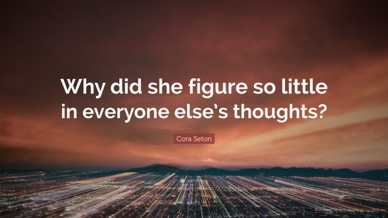 Cora Seton Quote: “Why did she figure so little in everyone else’s thoughts?”