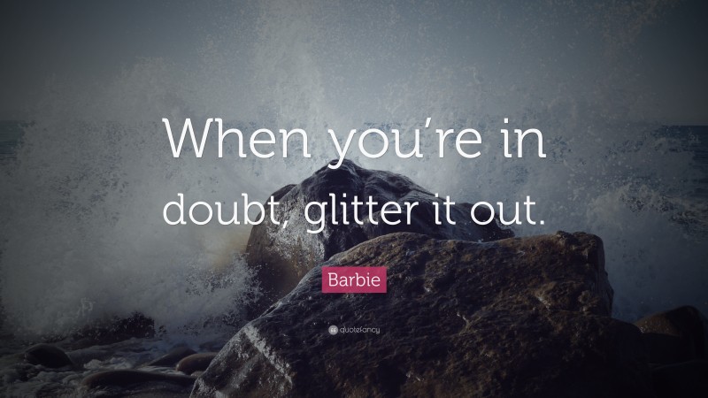 Barbie Quote: “When you’re in doubt, glitter it out.”