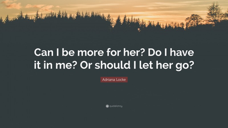 Adriana Locke Quote: “Can I be more for her? Do I have it in me? Or should I let her go?”