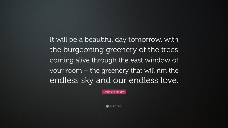 Debalina Haldar Quote: “It will be a beautiful day tomorrow, with the burgeoning greenery of the trees coming alive through the east window of your room – the greenery that will rim the endless sky and our endless love.”