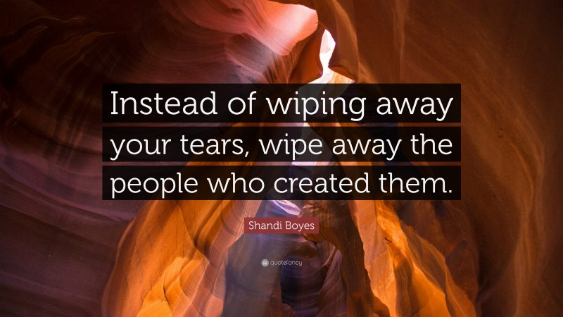 Shandi Boyes Quote: “Instead of wiping away your tears, wipe away the people who created them.”
