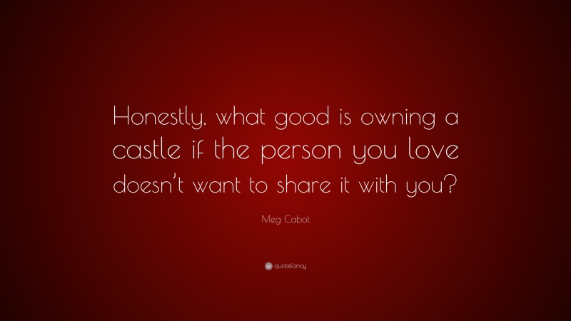 Meg Cabot Quote: “Honestly, what good is owning a castle if the person you love doesn’t want to share it with you?”