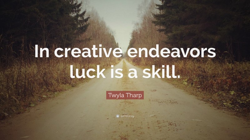 Twyla Tharp Quote: “In creative endeavors luck is a skill.”