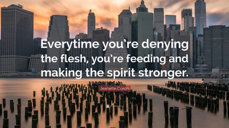 Jeanette Coron Quote: “Everytime you’re denying the flesh, you’re feeding and making the spirit stronger.”