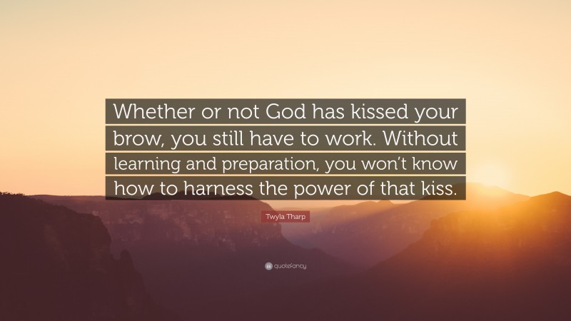 Twyla Tharp Quote: “Whether or not God has kissed your brow, you still have to work. Without learning and preparation, you won’t know how to harness the power of that kiss.”