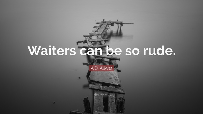 A.D. Aliwat Quote: “Waiters can be so rude.”