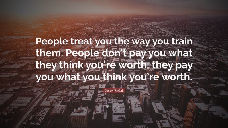 Derek Rydall Quote: “People treat you the way you train them. People don’t pay you what they think you’re worth; they pay you what you think you’re worth.”