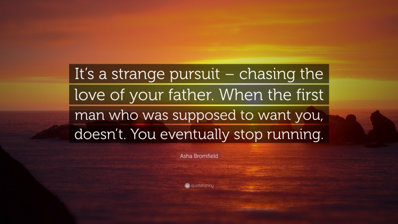 Asha Bromfield Quote: “It’s a strange pursuit – chasing the love of your father. When the first man who was supposed to want you, doesn’t. You eventually stop running.”