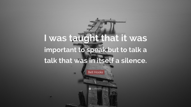 Bell Hooks Quote: “I was taught that it was important to speak but to talk a talk that was in itself a silence.”