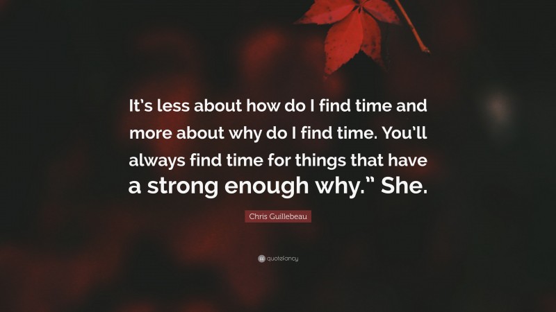 Chris Guillebeau Quote: “It’s less about how do I find time and more about why do I find time. You’ll always find time for things that have a strong enough why.” She.”