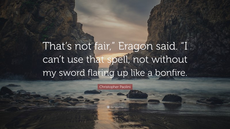 Christopher Paolini Quote: “That’s not fair,” Eragon said. “I can’t use that spell, not without my sword flaring up like a bonfire.”