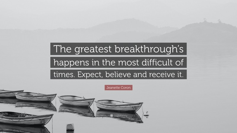 Jeanette Coron Quote: “The greatest breakthrough’s happens in the most difficult of times. Expect, believe and receive it.”
