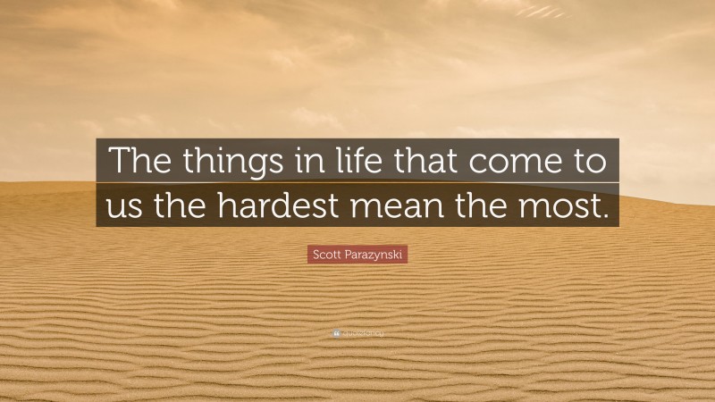 Scott Parazynski Quote: “The things in life that come to us the hardest mean the most.”