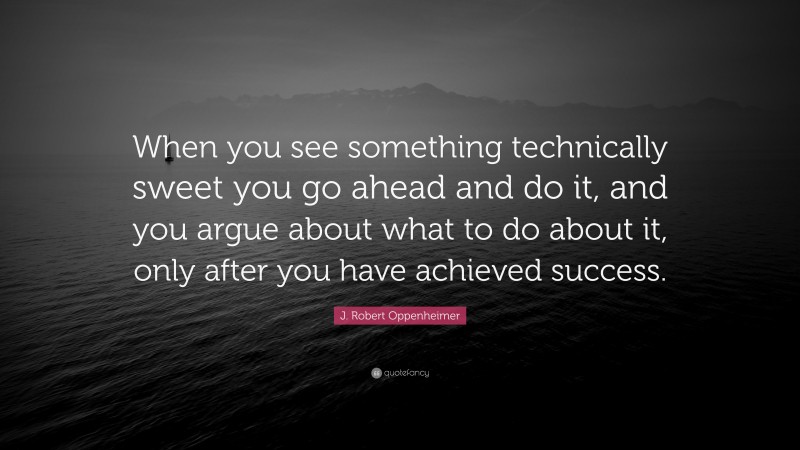 J. Robert Oppenheimer Quote: “When you see something technically sweet you go ahead and do it, and you argue about what to do about it, only after you have achieved success.”