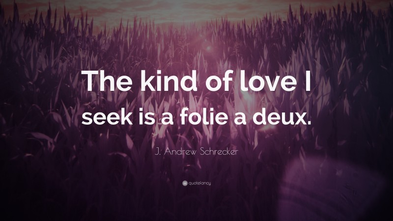 J. Andrew Schrecker Quote: “The kind of love I seek is a folie a deux.”