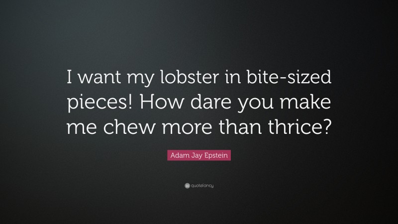 Adam Jay Epstein Quote: “I want my lobster in bite-sized pieces! How dare you make me chew more than thrice?”