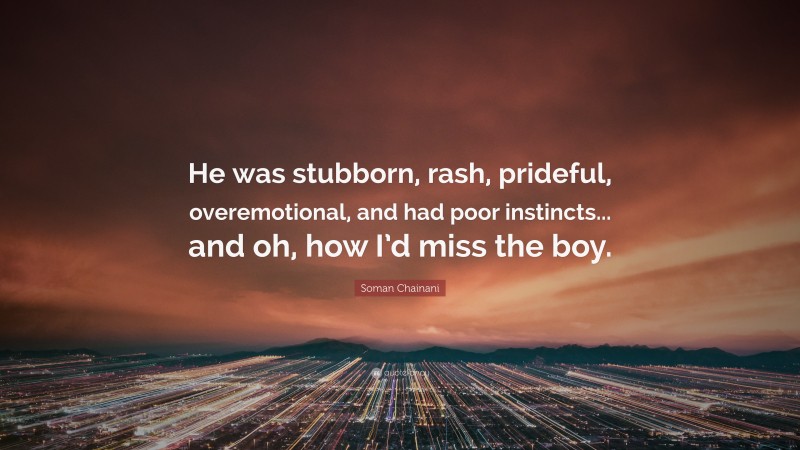 Soman Chainani Quote: “He was stubborn, rash, prideful, overemotional, and had poor instincts... and oh, how I’d miss the boy.”