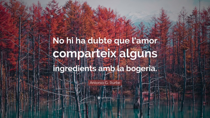 Antonio G. Iturbe Quote: “No hi ha dubte que l’amor comparteix alguns ingredients amb la bogeria.”