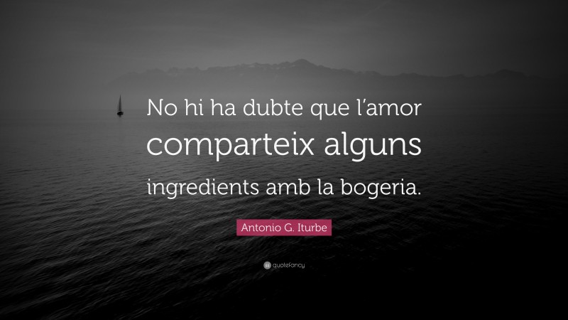 Antonio G. Iturbe Quote: “No hi ha dubte que l’amor comparteix alguns ingredients amb la bogeria.”