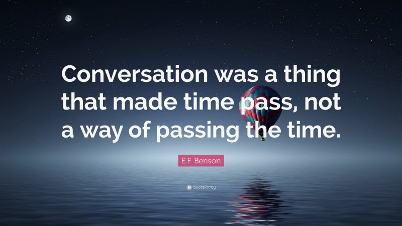E.F. Benson Quote: “Conversation was a thing that made time pass, not a way of passing the time.”