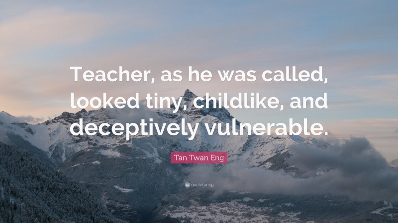 Tan Twan Eng Quote: “Teacher, as he was called, looked tiny, childlike, and deceptively vulnerable.”