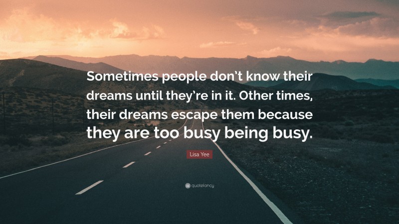 Lisa Yee Quote: “Sometimes people don’t know their dreams until they’re in it. Other times, their dreams escape them because they are too busy being busy.”