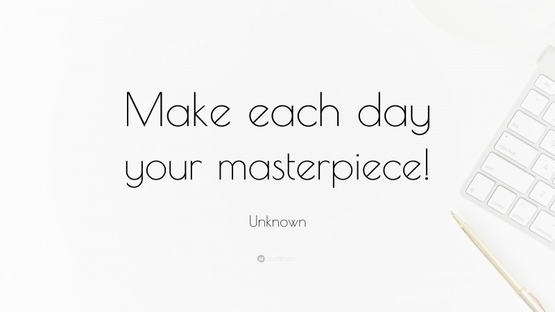 Unknown Quote: “Make each day your masterpiece!”