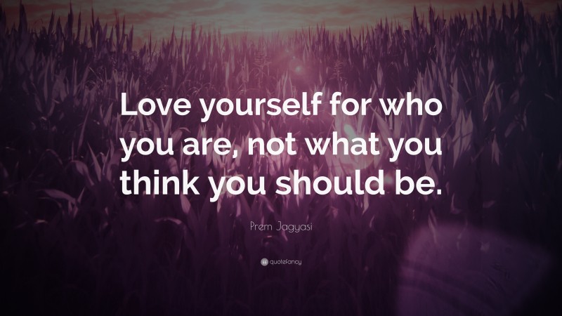 Prem Jagyasi Quote: “Love yourself for who you are, not what you think you should be.”