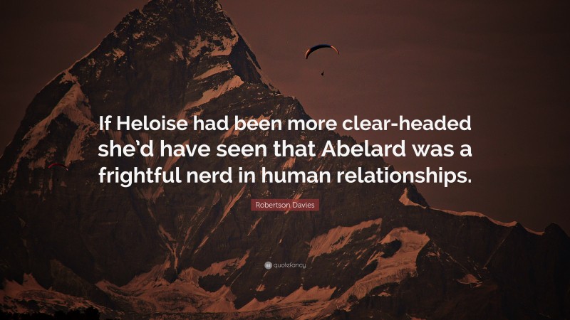 Robertson Davies Quote: “If Heloise had been more clear-headed she’d have seen that Abelard was a frightful nerd in human relationships.”