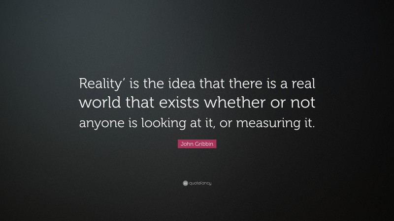 John Gribbin Quote: “Reality’ is the idea that there is a real world that exists whether or not anyone is looking at it, or measuring it.”