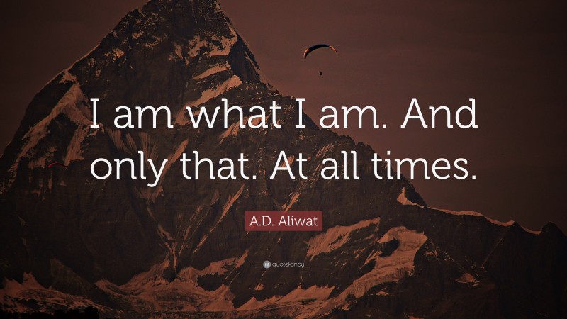 A.D. Aliwat Quote: “I am what I am. And only that. At all times.”