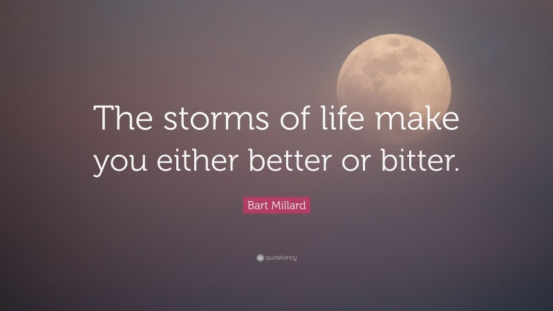 Bart Millard Quote: “The storms of life make you either better or bitter.”