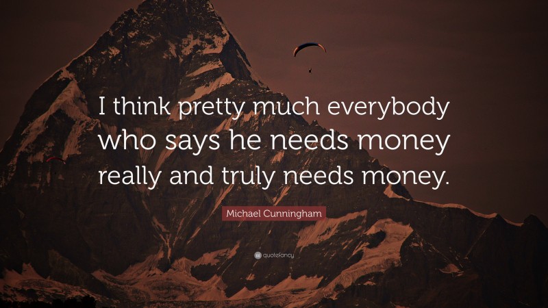 Michael Cunningham Quote: “I think pretty much everybody who says he needs money really and truly needs money.”