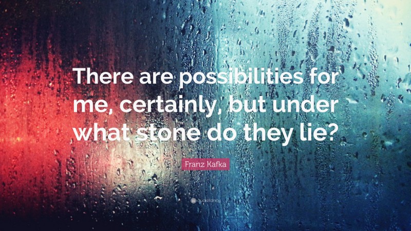 Franz Kafka Quote: “There are possibilities for me, certainly, but under what stone do they lie?”