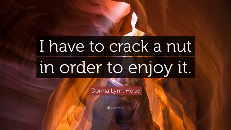 Donna Lynn Hope Quote: “I have to crack a nut in order to enjoy it.”