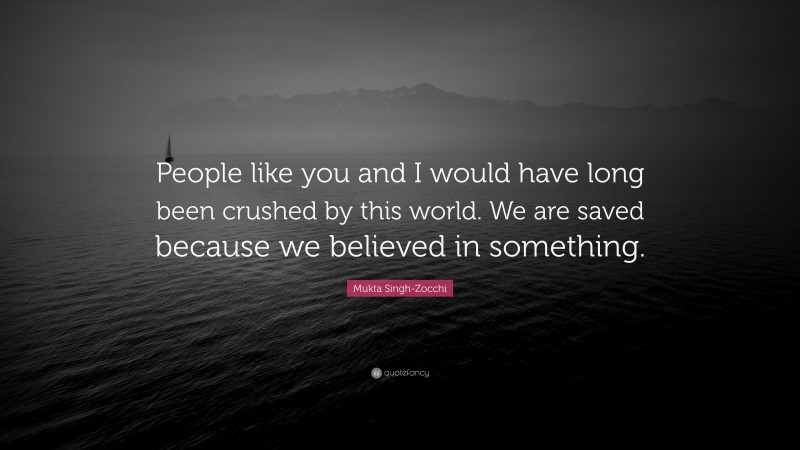 Mukta Singh-Zocchi Quote: “People like you and I would have long been crushed by this world. We are saved because we believed in something.”