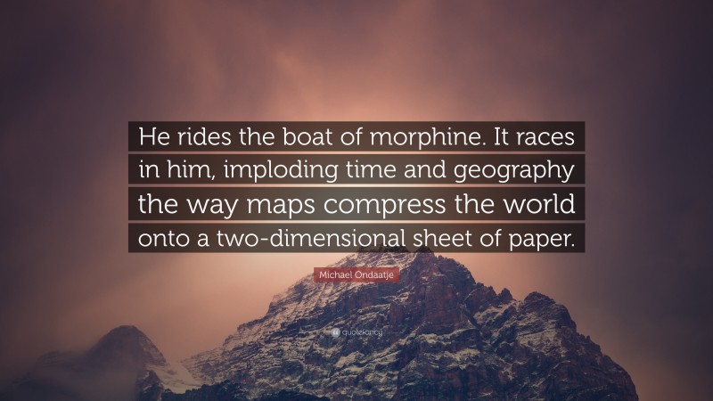 Michael Ondaatje Quote: “He rides the boat of morphine. It races in him, imploding time and geography the way maps compress the world onto a two-dimensional sheet of paper.”