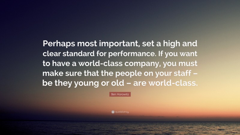 Ben Horowitz Quote: “Perhaps most important, set a high and clear standard for performance. If you want to have a world-class company, you must make sure that the people on your staff – be they young or old – are world-class.”