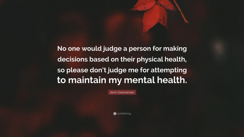 Jenn Granneman Quote: “No one would judge a person for making decisions based on their physical health, so please don’t judge me for attempting to maintain my mental health.”