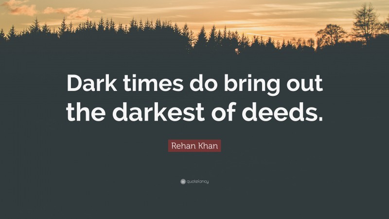 Rehan Khan Quote: “Dark times do bring out the darkest of deeds.”